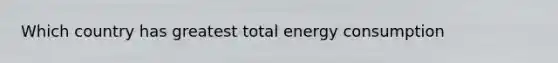 Which country has greatest total energy consumption