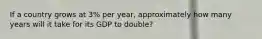 If a country grows at 3% per year, approximately how many years will it take for its GDP to double?