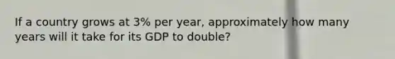 If a country grows at 3% per year, approximately how many years will it take for its GDP to double?