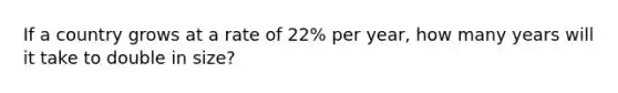 If a country grows at a rate of 22% per year, how many years will it take to double in size?