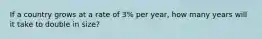 If a country grows at a rate of 3% per year, how many years will it take to double in size?