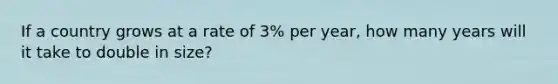 If a country grows at a rate of 3% per year, how many years will it take to double in size?