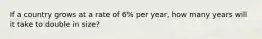 If a country grows at a rate of 6% per year, how many years will it take to double in size?