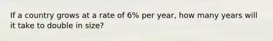 If a country grows at a rate of 6% per year, how many years will it take to double in size?