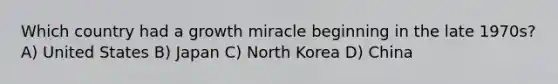 Which country had a growth miracle beginning in the late 1970s? A) United States B) Japan C) North Korea D) China