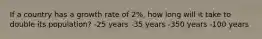 If a country has a growth rate of 2%, how long will it take to double its population? -25 years -35 years -350 years -100 years