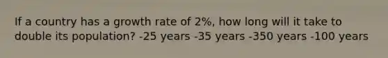 If a country has a growth rate of 2%, how long will it take to double its population? -25 years -35 years -350 years -100 years