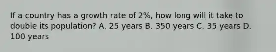 If a country has a growth rate of 2%, how long will it take to double its population? A. 25 years B. 350 years C. 35 years D. 100 years