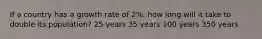 If a country has a growth rate of 2%, how long will it take to double its population? 25 years 35 years 100 years 350 years