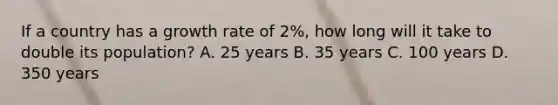 If a country has a growth rate of 2%, how long will it take to double its population? A. 25 years B. 35 years C. 100 years D. 350 years