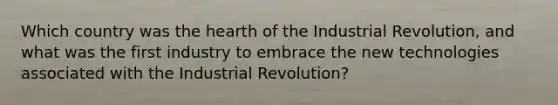 Which country was the hearth of the Industrial Revolution, and what was the first industry to embrace the new technologies associated with the Industrial Revolution?