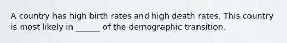 A country has high birth rates and high death rates. This country is most likely in ______ of the demographic transition.