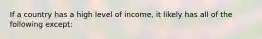 If a country has a high level of income, it likely has all of the following except: