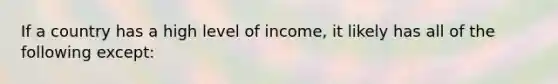 If a country has a high level of income, it likely has all of the following except: