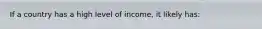 If a country has a high level of income, it likely has: