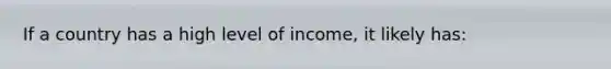 If a country has a high level of income, it likely has: