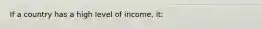 If a country has a high level of income, it: