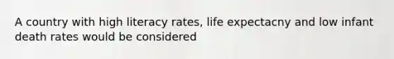 A country with high literacy rates, life expectacny and low infant death rates would be considered