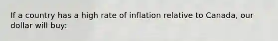 If a country has a high rate of inflation relative to Canada, our dollar will buy: