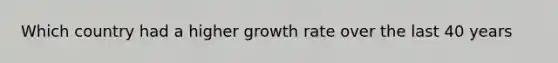 Which country had a higher growth rate over the last 40 years