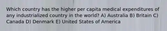 Which country has the higher per capita medical expenditures of any industrialized country in the world? A) Australia B) Britain C) Canada D) Denmark E) United States of America