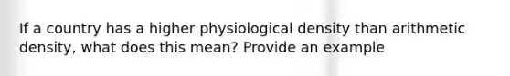 If a country has a higher physiological density than arithmetic density, what does this mean? Provide an example