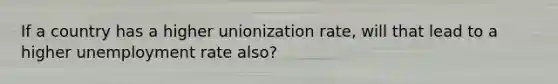 If a country has a higher unionization rate, will that lead to a higher <a href='https://www.questionai.com/knowledge/kh7PJ5HsOk-unemployment-rate' class='anchor-knowledge'>unemployment rate</a> also?