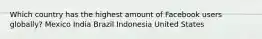 Which country has the highest amount of Facebook users globally? Mexico India Brazil Indonesia United States