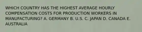 WHICH COUNTRY HAS THE HIGHEST AVERAGE HOURLY COMPENSATION COSTS FOR PRODUCTION WORKERS IN MANUFACTURING? A. GERMANY B. U.S. C. JAPAN D. CANADA E. AUSTRALIA