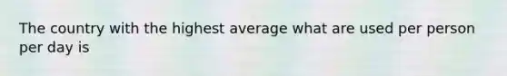 The country with the highest average what are used per person per day is