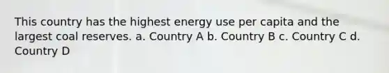 This country has the highest energy use per capita and the largest coal reserves. a. Country A b. Country B c. Country C d. Country D