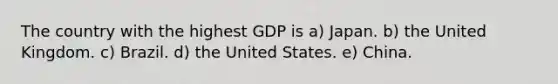 The country with the highest GDP is a) Japan. b) the United Kingdom. c) Brazil. d) the United States. e) China.