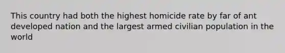 This country had both the highest homicide rate by far of ant developed nation and the largest armed civilian population in the world