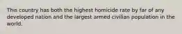 This country has both the highest homicide rate by far of any developed nation and the largest armed civilian population in the world.