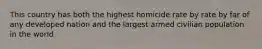 This country has both the highest homicide rate by rate by far of any developed nation and the largest armed civilian population in the world