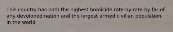 This country has both the highest homicide rate by rate by far of any developed nation and the largest armed civilian population in the world