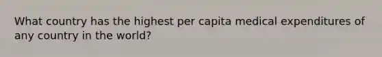 What country has the highest per capita medical expenditures of any country in the world?