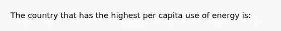 The country that has the highest per capita use of energy is: