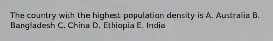 The country with the highest population density is A. Australia B. Bangladesh C. China D. Ethiopia E. India