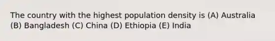 The country with the highest population density is (A) Australia (B) Bangladesh (C) China (D) Ethiopia (E) India