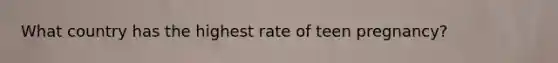 What country has the highest rate of teen pregnancy?