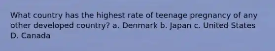 What country has the highest rate of teenage pregnancy of any other developed country? a. Denmark b. Japan c. United States D. Canada