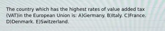 The country which has the highest rates of value added tax (VAT)in the European Union is: A)Germany. B)Italy. C)France. D)Denmark. E)Switzerland.