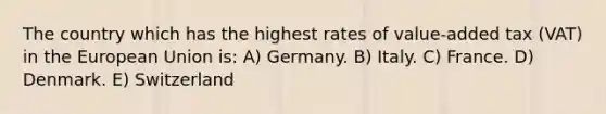 The country which has the highest rates of value-added tax (VAT) in the European Union is: A) Germany. B) Italy. C) France. D) Denmark. E) Switzerland