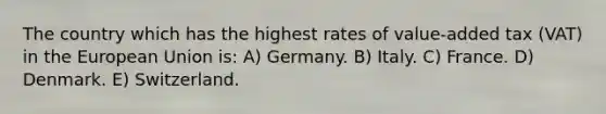 The country which has the highest rates of value-added tax (VAT) in the European Union is: A) Germany. B) Italy. C) France. D) Denmark. E) Switzerland.