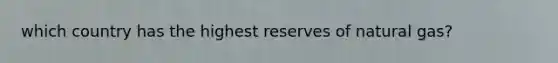 which country has the highest reserves of natural gas?