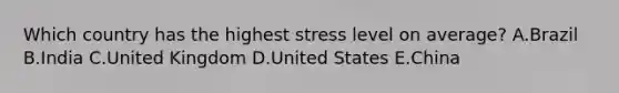 Which country has the highest stress level on​ average? A.Brazil B.India C.United Kingdom D.United States E.China