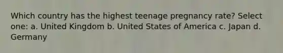 Which country has the highest teenage pregnancy rate? Select one: a. United Kingdom b. United States of America c. Japan d. Germany