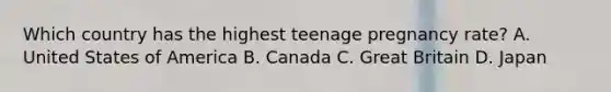 Which country has the highest teenage pregnancy rate? A. United States of America B. Canada C. Great Britain D. Japan