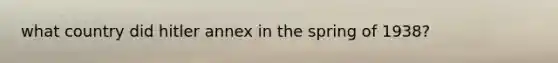 what country did hitler annex in the spring of 1938?